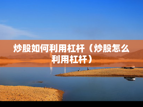 炒股如何利用杠杆（炒股怎么利用杠杆）