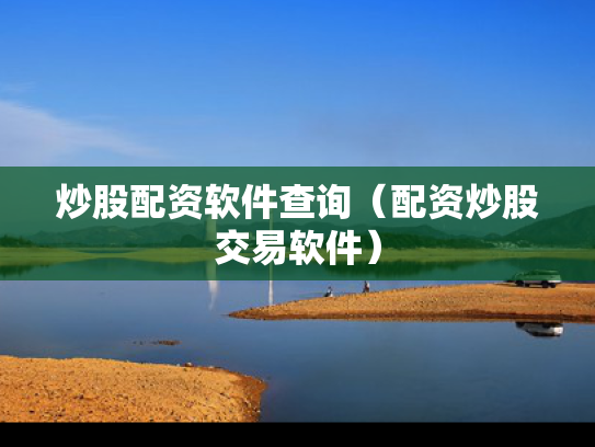 炒股配资软件查询（配资炒股交易软件）