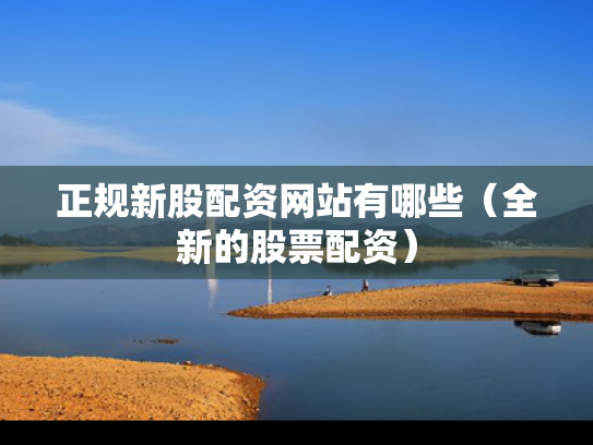 正规新股配资网站有哪些（全新的股票配资）