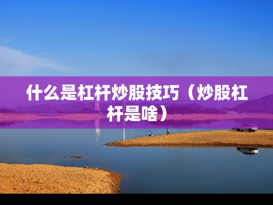 什么是杠杆炒股技巧（炒股杠杆是啥）
