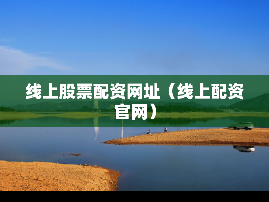 线上股票配资网址（线上配资官网）