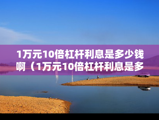 1万元10倍杠杆利息是多少钱啊（1万元10倍杠杆利息是多少钱啊怎么算）
