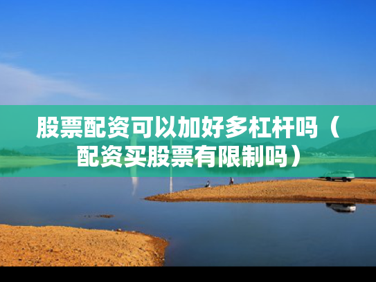 股票配资可以加好多杠杆吗（配资买股票有限制吗）