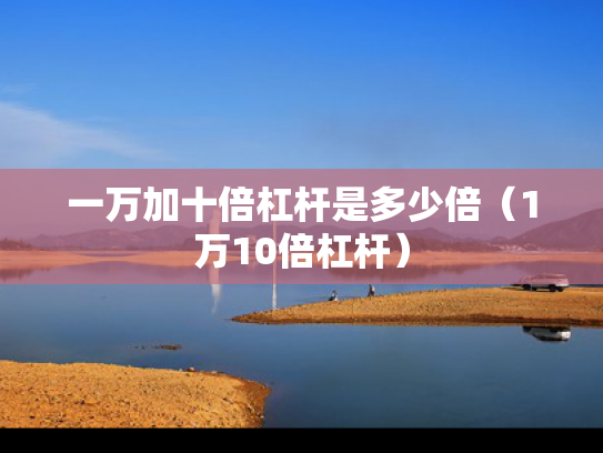 一万加十倍杠杆是多少倍（1万10倍杠杆）