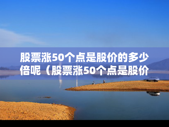 股票涨50个点是股价的多少倍呢（股票涨50个点是股价的多少倍呢怎么算）