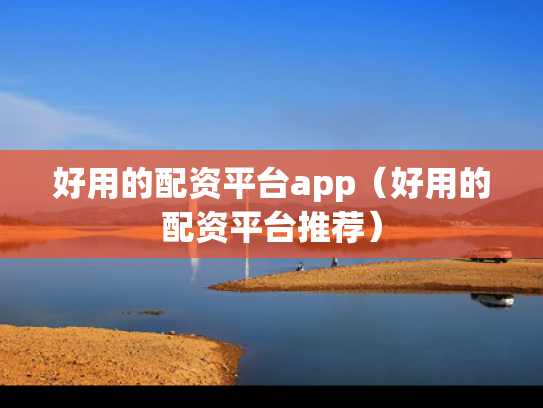 好用的配资平台app（好用的配资平台推荐）