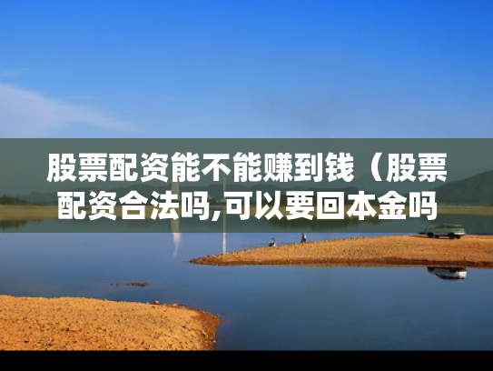 股票配资能不能赚到钱（股票配资合法吗,可以要回本金吗）