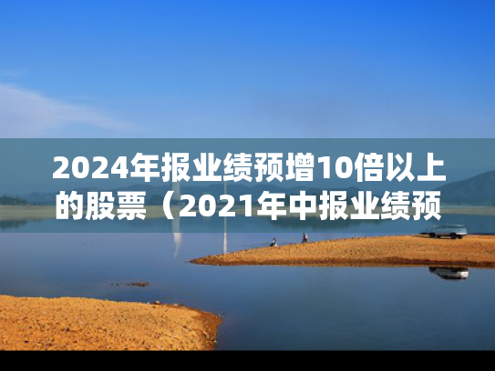 2024年报业绩预增10倍以上的股票（2021年中报业绩预增前十名的股票）