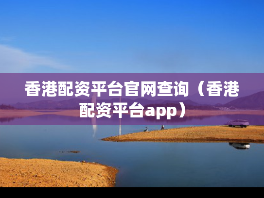 香港配资平台官网查询（香港配资平台app）