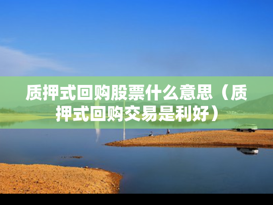 质押式回购股票什么意思（质押式回购交易是利好）