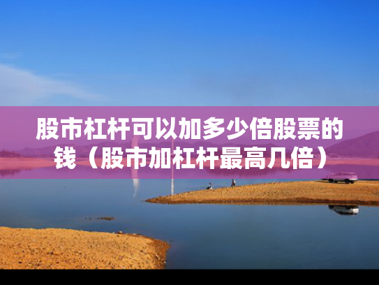 股市杠杆可以加多少倍股票的钱（股市加杠杆最高几倍）