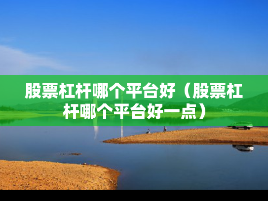 股票杠杆哪个平台好（股票杠杆哪个平台好一点）