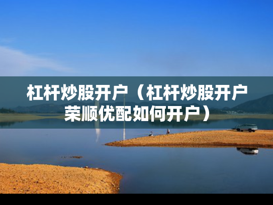杠杆炒股开户（杠杆炒股开户荣顺优配如何开户）