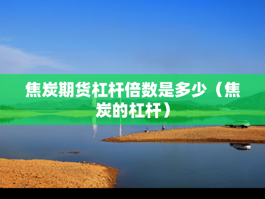焦炭期货杠杆倍数是多少（焦炭的杠杆）