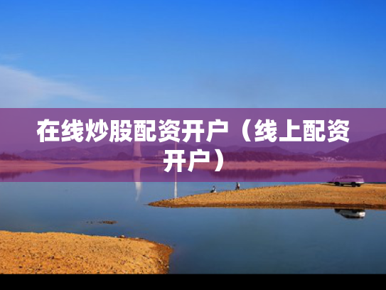 在线炒股配资开户（线上配资开户）