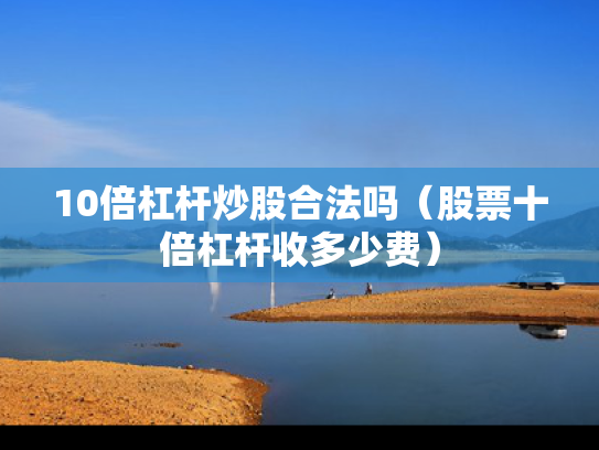 10倍杠杆炒股合法吗（股票十倍杠杆收多少费）