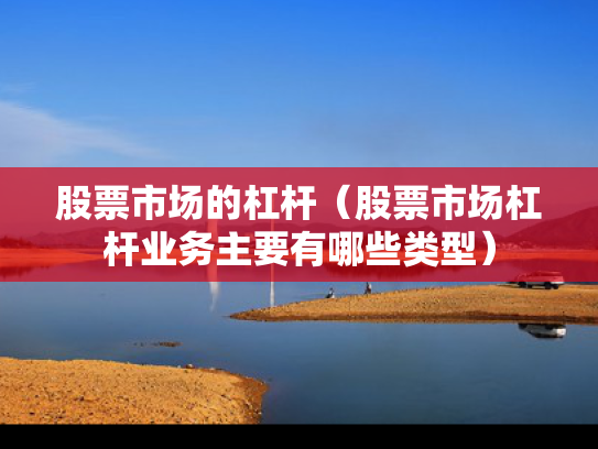 股票市场的杠杆（股票市场杠杆业务主要有哪些类型）