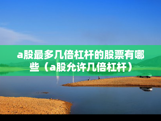 a股最多几倍杠杆的股票有哪些（a股允许几倍杠杆）