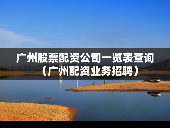 广州股票配资公司一览表查询（广州配资业务招聘）
