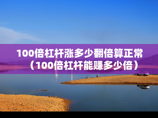 100倍杠杆涨多少翻倍算正常（100倍杠杆能赚多少倍）