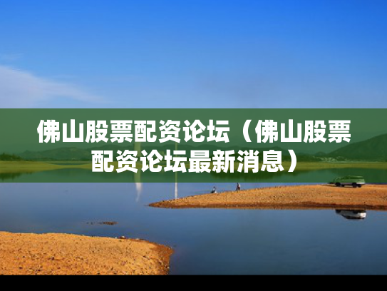 佛山股票配资论坛（佛山股票配资论坛最新消息）
