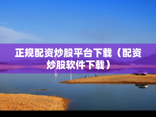 正规配资炒股平台下载（配资炒股软件下载）