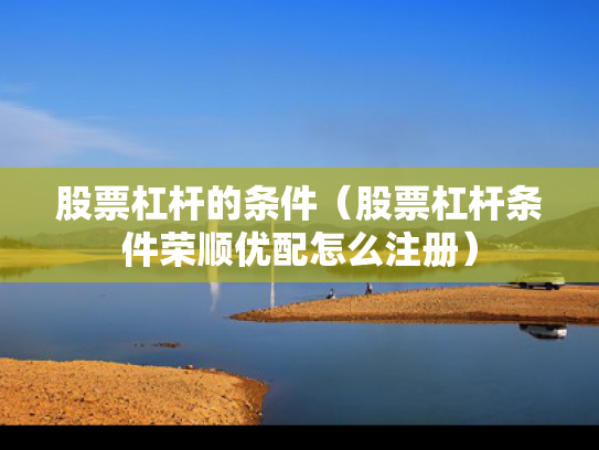 股票杠杆的条件（股票杠杆条件荣顺优配怎么注册）