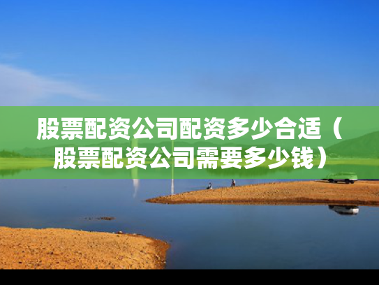 股票配资公司配资多少合适（股票配资公司需要多少钱）