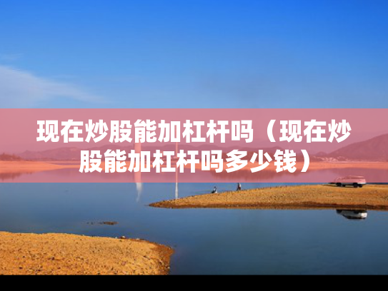 现在炒股能加杠杆吗（现在炒股能加杠杆吗多少钱）