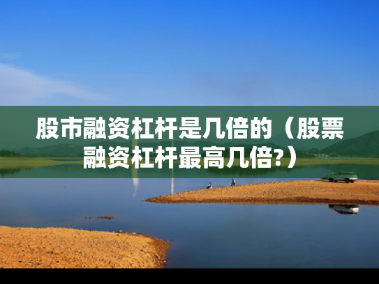 股市融资杠杆是几倍的（股票融资杠杆最高几倍?）