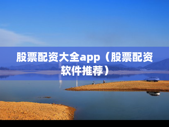 股票配资大全app（股票配资软件推荐）