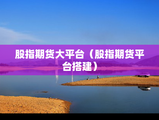 股指期货大平台（股指期货平台搭建）