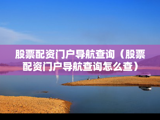 股票配资门户导航查询（股票配资门户导航查询怎么查）