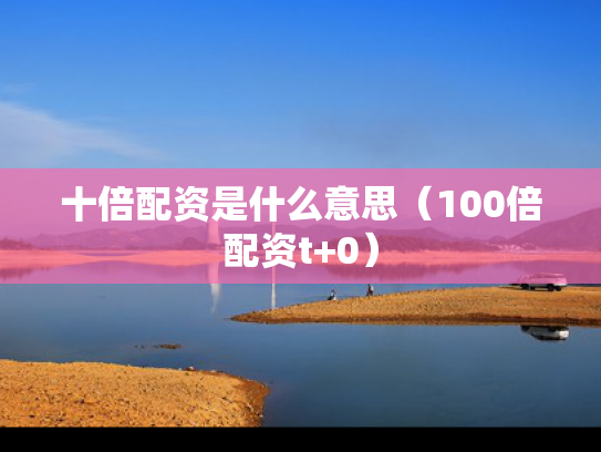 十倍配资是什么意思（100倍配资t+0）