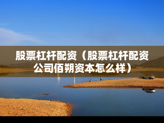 股票杠杆配资（股票杠杆配资公司佰朔资本怎么样）