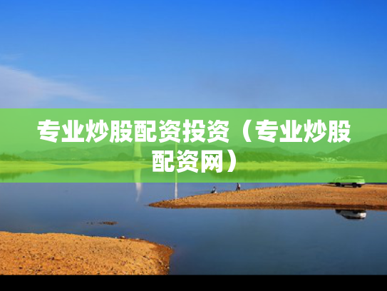 专业炒股配资投资（专业炒股配资网）