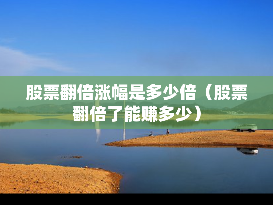 股票翻倍涨幅是多少倍（股票翻倍了能赚多少）