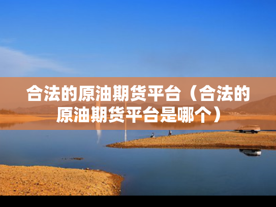 合法的原油期货平台（合法的原油期货平台是哪个）