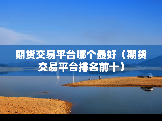 期货交易平台哪个最好（期货交易平台排名前十）