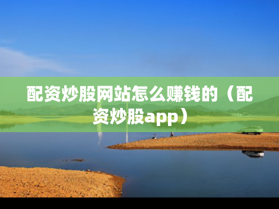 配资炒股网站怎么赚钱的（配资炒股app）