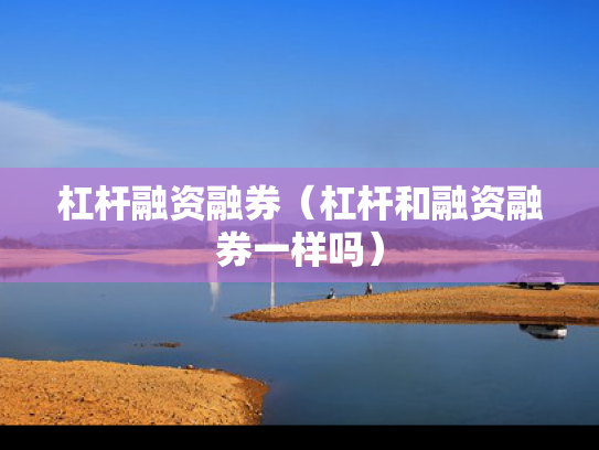 杠杆融资融券（杠杆和融资融券一样吗）