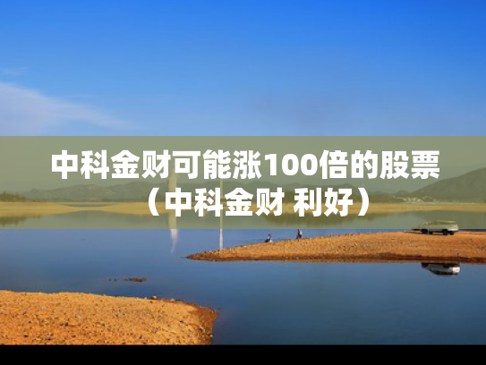 中科金财可能涨100倍的股票（中科金财 利好）
