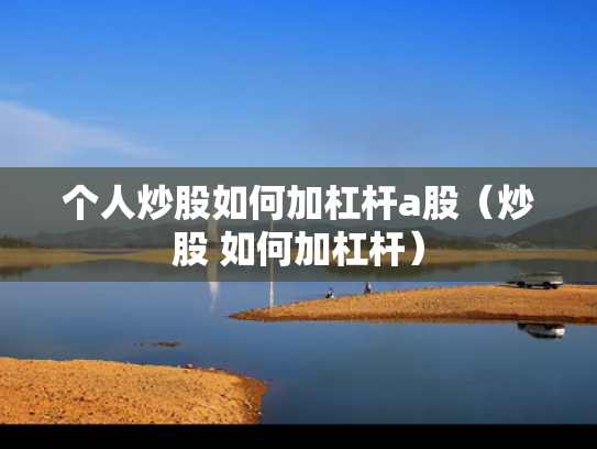 个人炒股如何加杠杆a股（炒股 如何加杠杆）