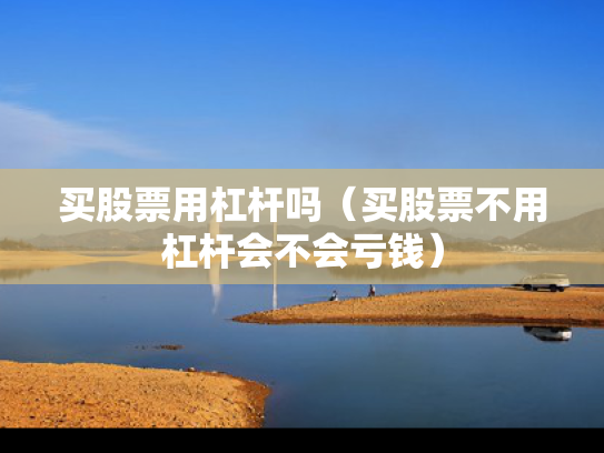 买股票用杠杆吗（买股票不用杠杆会不会亏钱）
