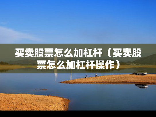 买卖股票怎么加杠杆（买卖股票怎么加杠杆操作）