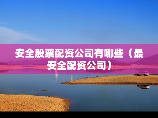 安全股票配资公司有哪些（最安全配资公司）