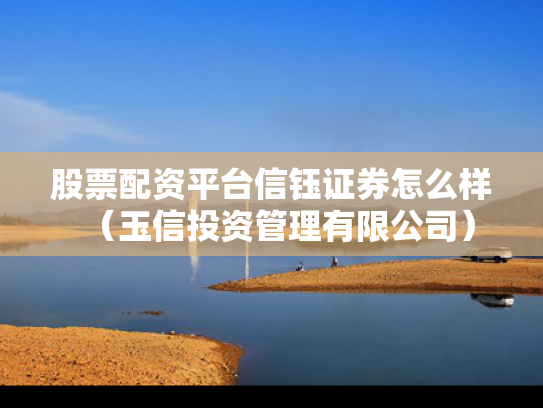 股票配资平台信钰证券怎么样（玉信投资管理有限公司）