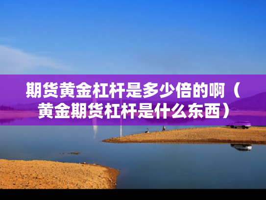 期货黄金杠杆是多少倍的啊（黄金期货杠杆是什么东西）