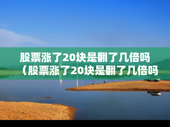 股票涨了20块是翻了几倍吗（股票涨了20块是翻了几倍吗知乎）