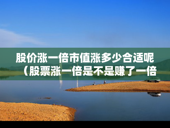 股价涨一倍市值涨多少合适呢（股票涨一倍是不是赚了一倍）
